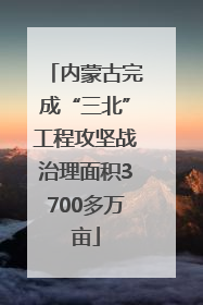 内蒙古完成“三北”工程攻坚战治理面积3700多万亩