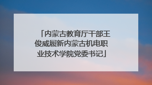 内蒙古教育厅干部王俊威履新内蒙古机电职业技术学院党委书记