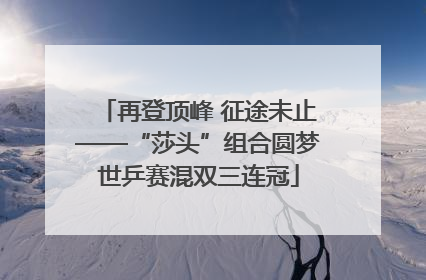 再登顶峰 征途未止——“莎头”组合圆梦世乒赛混双三连冠