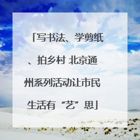写书法、学剪纸、拍乡村 北京通州系列活动让市民生活有“艺”思