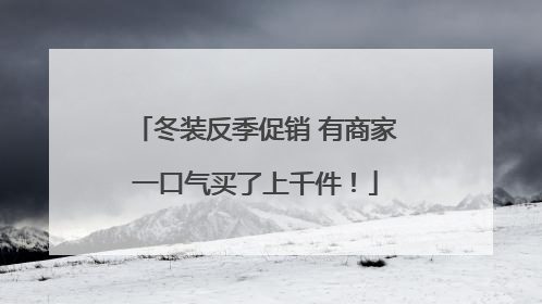 冬装反季促销 有商家一口气买了上千件！