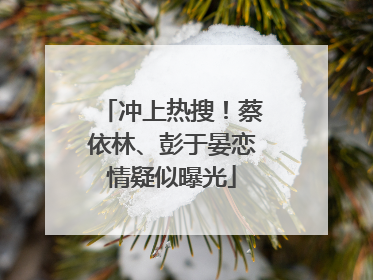 冲上热搜！蔡依林、彭于晏恋情疑似曝光