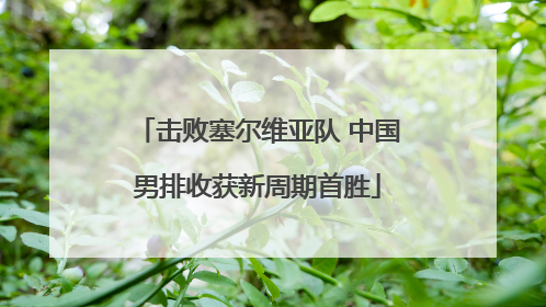 击败塞尔维亚队 中国男排收获新周期首胜