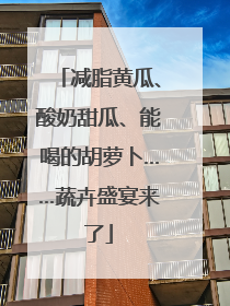 减脂黄瓜、酸奶甜瓜、能喝的胡萝卜……蔬卉盛宴来了