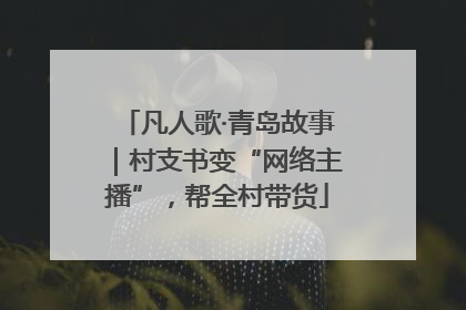 凡人歌·青岛故事｜村支书变“网络主播”，帮全村带货