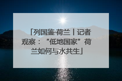 列国鉴·荷兰丨记者观察：“低地国家”荷兰如何与水共生