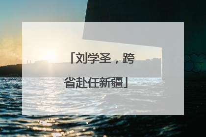 刘学圣，跨省赴任新疆