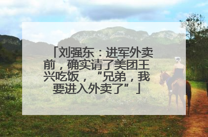 刘强东：进军外卖前，确实请了美团王兴吃饭，“兄弟，我要进入外卖了”