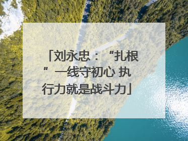 刘永忠：“扎根”一线守初心 执行力就是战斗力