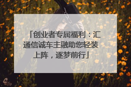 创业者专属福利：汇通信诚车主融助您轻装上阵，逐梦前行