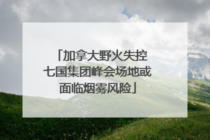 加拿大野火失控 七国集团峰会场地或面临烟雾风险