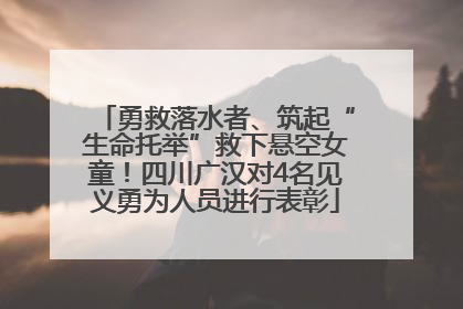 勇救落水者、筑起“生命托举”救下悬空女童！四川广汉对4名见义勇为人员进行表彰