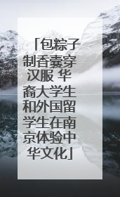 包粽子制香囊穿汉服 华裔大学生和外国留学生在南京体验中华文化