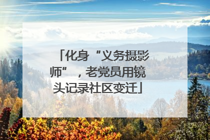 化身“义务摄影师”，老党员用镜头记录社区变迁