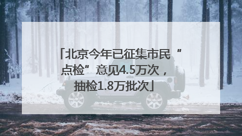 北京今年已征集市民“点检”意见4.5万次，抽检1.8万批次