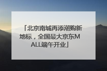 北京南城再添潮购新地标，全国最大京东MALL端午开业