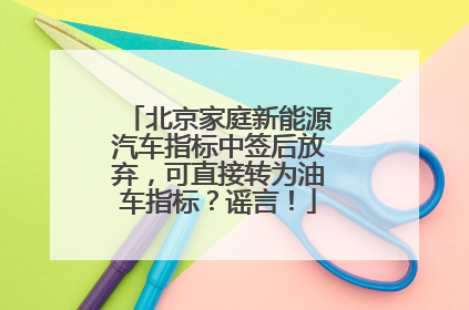 北京家庭新能源汽车指标中签后放弃，可直接转为油车指标？谣言！