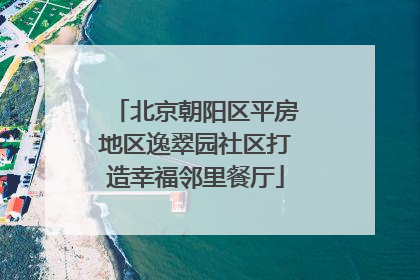 北京朝阳区平房地区逸翠园社区打造幸福邻里餐厅