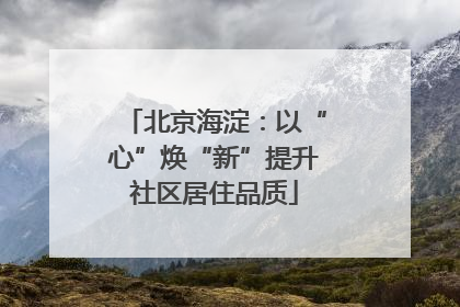 北京海淀：以“心”焕“新”提升社区居住品质