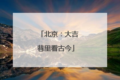 北京：大吉巷里看古今