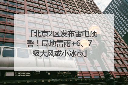 北京2区发布雷电预警！局地雷雨+6、7级大风或小冰雹
