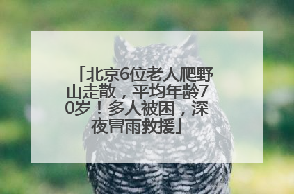 北京6位老人爬野山走散，平均年龄70岁！多人被困，深夜冒雨救援