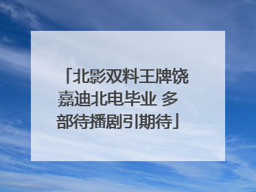 北影双料王牌饶嘉迪北电毕业 多部待播剧引期待