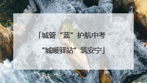 城管“蓝”护航中考 “城暖驿站”筑安宁