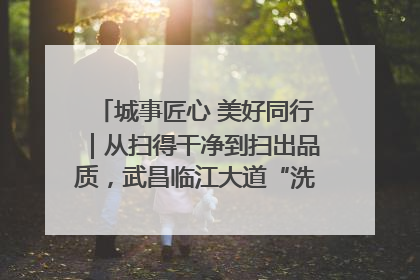 城事匠心 美好同行｜从扫得干净到扫出品质，武昌临江大道“洗”出洁净样板路