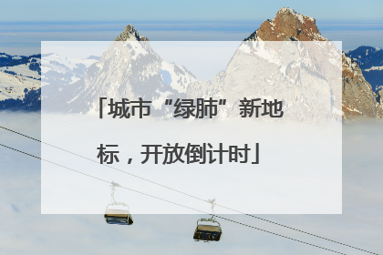 城市“绿肺”新地标，开放倒计时