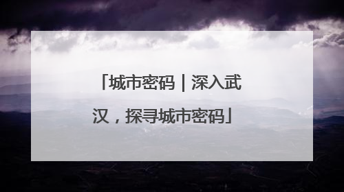 城市密码｜深入武汉，探寻城市密码