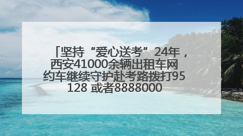 坚持“爱心送考”24年，西安41000余辆出租车网约车继续守护赴考路拨打95128 或者88880000均可报名参加一对一送考