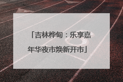 吉林桦甸：乐享嘉年华夜市焕新开市