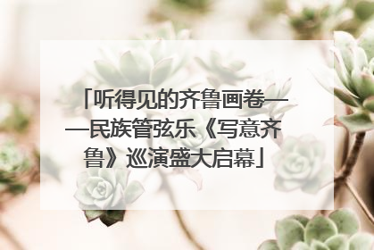 听得见的齐鲁画卷——民族管弦乐《写意齐鲁》巡演盛大启幕