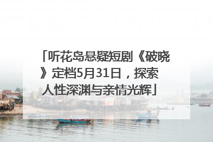 听花岛悬疑短剧《破晓》定档5月31日，探索人性深渊与亲情光辉