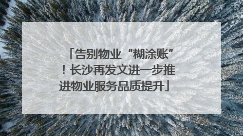 告别物业“糊涂账”！长沙再发文进一步推进物业服务品质提升