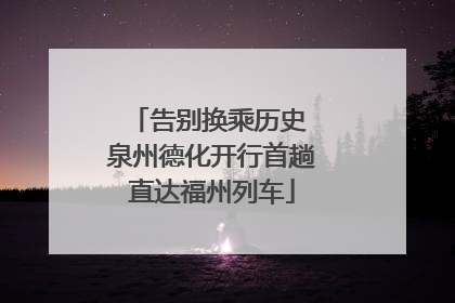 告别换乘历史 泉州德化开行首趟直达福州列车