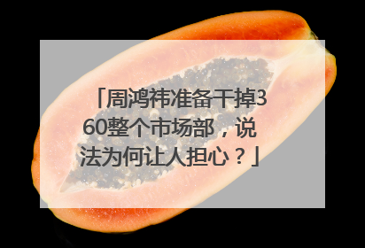周鸿祎准备干掉360整个市场部，说法为何让人担心？