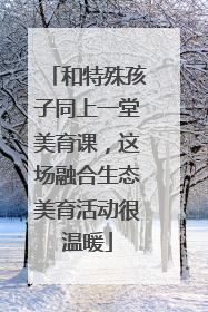 和特殊孩子同上一堂美育课，这场融合生态美育活动很温暖
