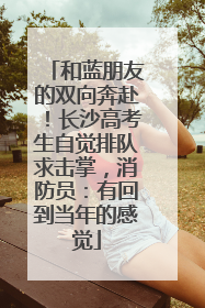 和蓝朋友的双向奔赴！长沙高考生自觉排队求击掌，消防员：有回到当年的感觉