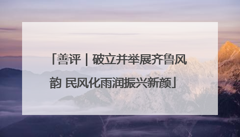 善评｜破立并举展齐鲁风韵 民风化雨润振兴新颜