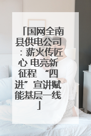 国网全南县供电公司：薪火传匠心 电亮新征程 “四进”宣讲赋能基层一线