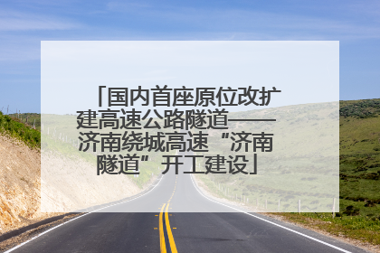 国内首座原位改扩建高速公路隧道——济南绕城高速“济南隧道”开工建设