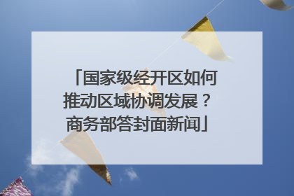 国家级经开区如何推动区域协调发展？商务部答封面新闻
