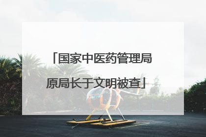 国家中医药管理局原局长于文明被查