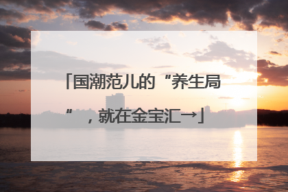国潮范儿的“养生局”，就在金宝汇→