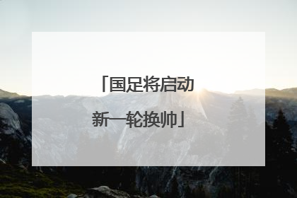 国足将启动新一轮换帅