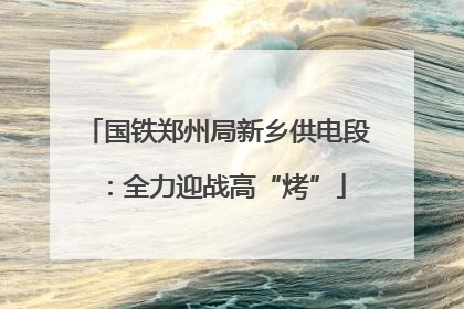 国铁郑州局新乡供电段：全力迎战高“烤”