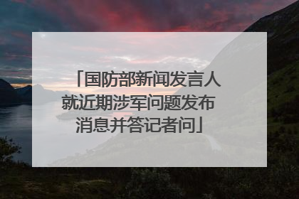 国防部新闻发言人就近期涉军问题发布消息并答记者问