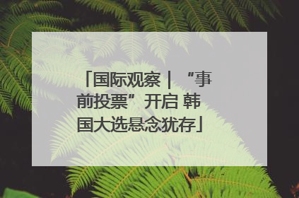 国际观察｜“事前投票”开启 韩国大选悬念犹存